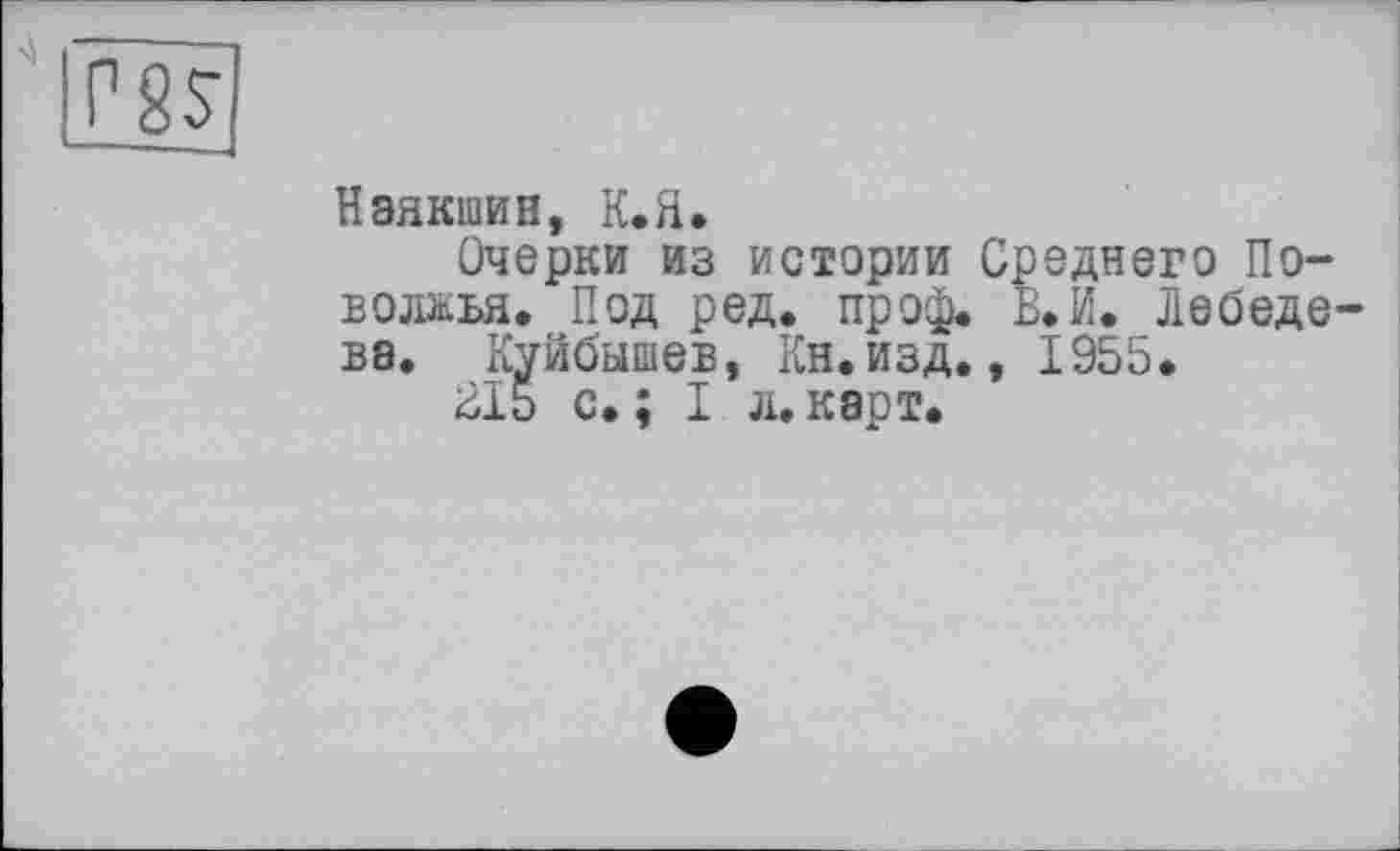 ﻿Нэякшин, К.Я.
Очерки из истории Среднего Поволжья. Под ред. пр оф. В. И. лебеде В8. Куйбышев, Кн.изд., 1955.
£15 с. ; I л. карт.